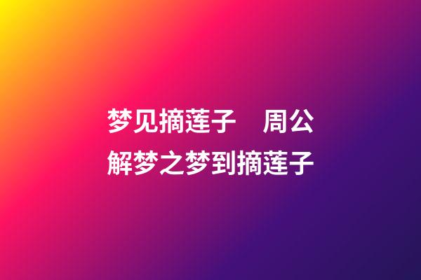 梦见摘莲子　周公解梦之梦到摘莲子